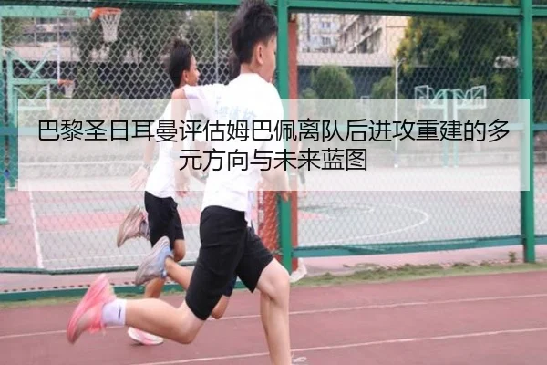 巴黎圣日耳曼评估姆巴佩离队后进攻重建的多元方向与未来蓝图
