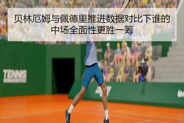 贝林厄姆与佩德里推进数据对比下谁的中场全面性更胜一筹